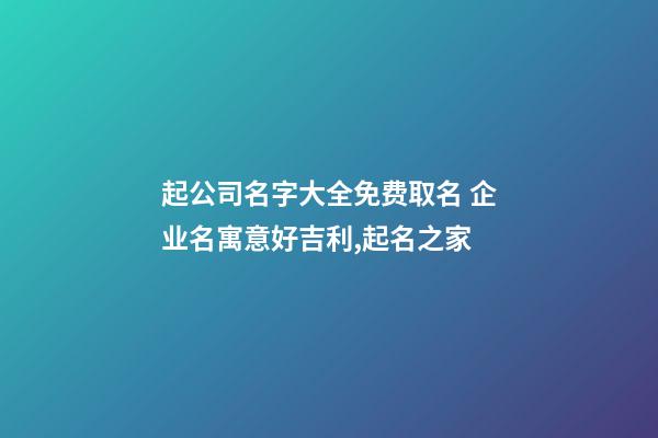 起公司名字大全免费取名 企业名寓意好吉利,起名之家